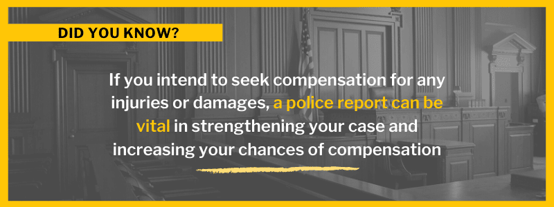 If you intend to seek compensation for any injuries or damages, a police report can be vital in strengthening your case and increasing your chances of compensation