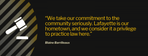 “We take our commitment to the community seriously. Lafayette is our hometown, and we consider it a privilege to practice law here.”