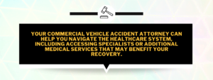 Your commercial vehicle accident attorney can help you navigate the healthcare system